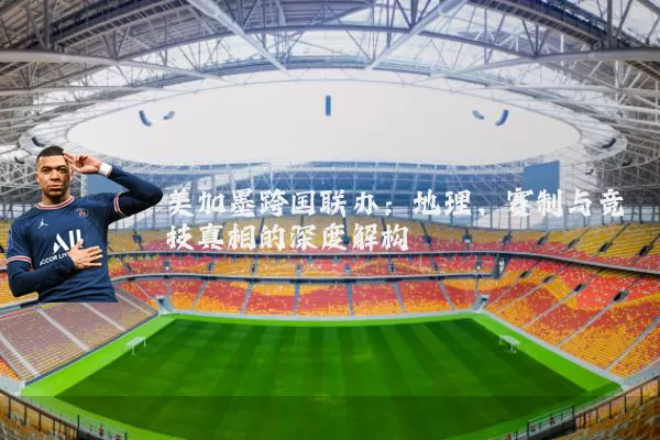 美加墨跨国联办：地理、赛制与竞技真相的深度解构