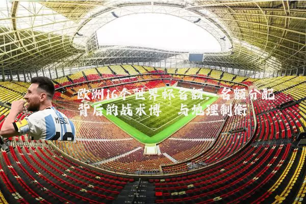 欧洲16个世界杯名额：名额分配背后的战术博弈与地理制衡