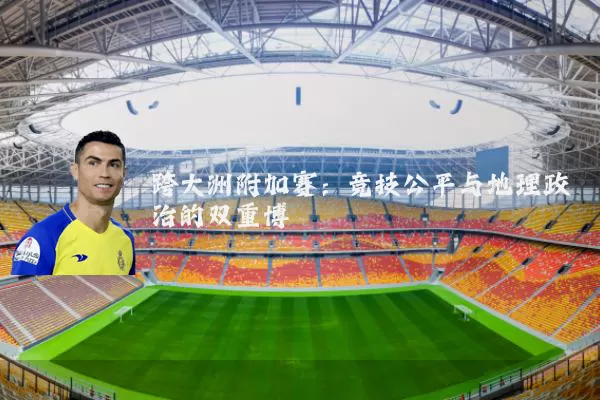 跨大洲附加赛:竞技公平与地理政治的双重博弈