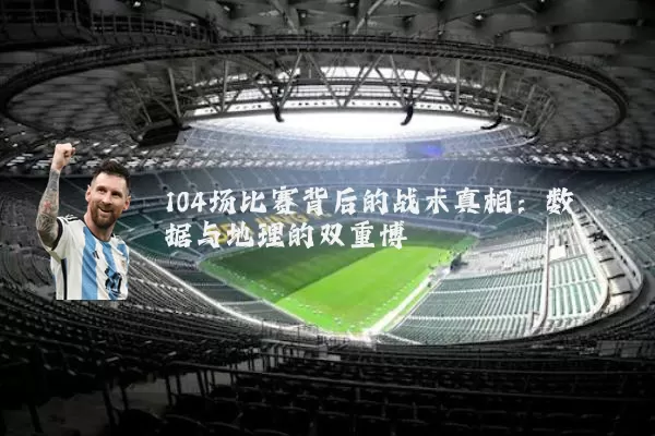 104场比赛背后的战术真相:数据与地理的双重博弈