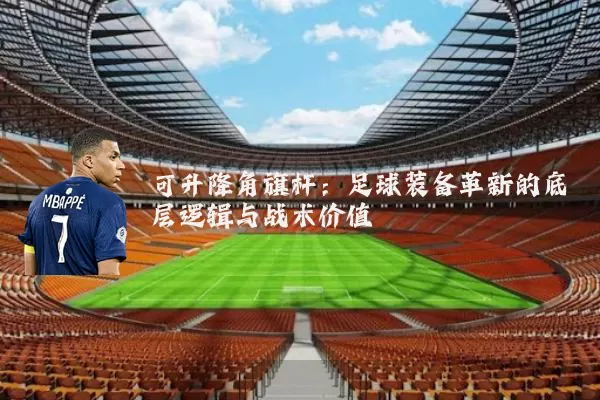 可升降角旗杆:足球装备革新的底层逻辑与战术价值